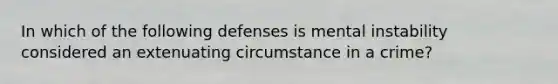 In which of the following defenses is mental instability considered an extenuating circumstance in a crime?