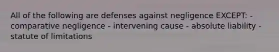 All of the following are defenses against negligence EXCEPT: - comparative negligence - intervening cause - absolute liability - statute of limitations