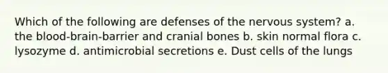 Which of the following are defenses of the nervous system? a. the blood-brain-barrier and cranial bones b. skin normal flora c. lysozyme d. antimicrobial secretions e. Dust cells of the lungs