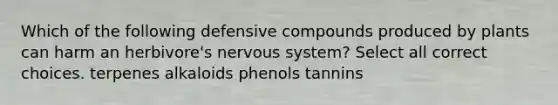 Which of the following defensive compounds produced by plants can harm an herbivore's <a href='https://www.questionai.com/knowledge/kThdVqrsqy-nervous-system' class='anchor-knowledge'>nervous system</a>? Select all correct choices. terpenes alkaloids phenols tannins