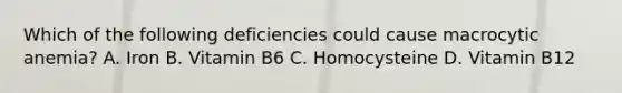 Which of the following deficiencies could cause macrocytic anemia? A. Iron B. Vitamin B6 C. Homocysteine D. Vitamin B12