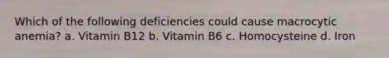 Which of the following deficiencies could cause macrocytic anemia? a. Vitamin B12 b. Vitamin B6 c. Homocysteine d. Iron