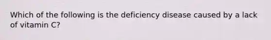 Which of the following is the deficiency disease caused by a lack of vitamin C?