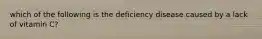 which of the following is the deficiency disease caused by a lack of vitamin C?