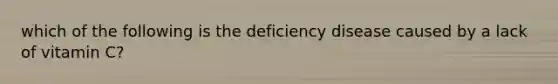 which of the following is the deficiency disease caused by a lack of vitamin C?