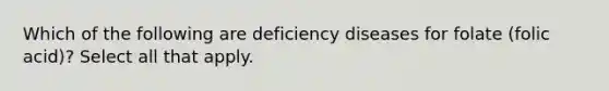 Which of the following are deficiency diseases for folate (folic acid)? Select all that apply.