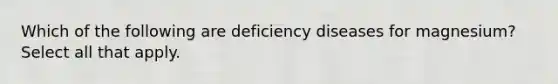 Which of the following are deficiency diseases for magnesium? Select all that apply.