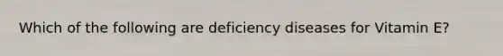 Which of the following are deficiency diseases for Vitamin E?