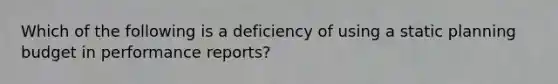 Which of the following is a deficiency of using a static planning budget in performance reports?