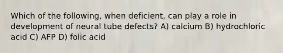 Which of the following, when deficient, can play a role in development of neural tube defects? A) calcium B) hydrochloric acid C) AFP D) folic acid