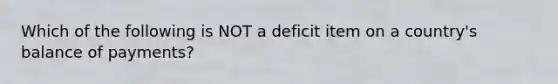 Which of the following is NOT a deficit item on a​ country's balance of​ payments?