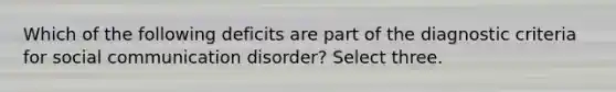 Which of the following deficits are part of the diagnostic criteria for social communication disorder? Select three.