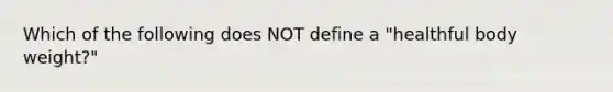 Which of the following does NOT define a "healthful body weight?"