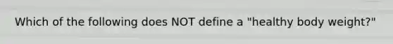 Which of the following does NOT define a "healthy body weight?"