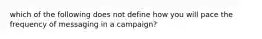 which of the following does not define how you will pace the frequency of messaging in a campaign?