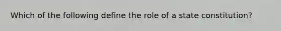 Which of the following define the role of a state constitution?