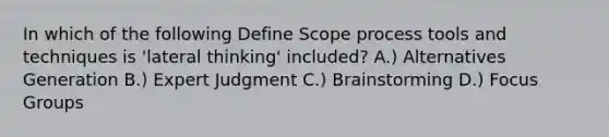 In which of the following Define Scope process tools and techniques is 'lateral thinking' included? A.) Alternatives Generation B.) Expert Judgment C.) Brainstorming D.) Focus Groups