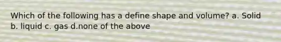 Which of the following has a define shape and volume? a. Solid b. liquid c. gas d.none of the above