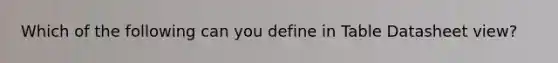 Which of the following can you define in Table Datasheet view?