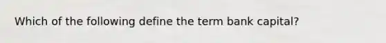 Which of the following define the term bank capital?