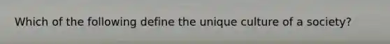 Which of the following define the unique culture of a society?