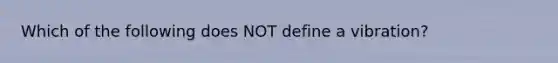 Which of the following does NOT define a vibration?