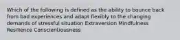 Which of the following is defined as the ability to bounce back from bad experiences and adapt flexibly to the changing demands of stressful situation Extraversion Mindfulness Resilience Conscientiousness