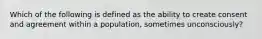 ​Which of the following is defined as the ability to create consent and agreement within a population, sometimes unconsciously?
