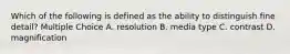 Which of the following is defined as the ability to distinguish fine detail? Multiple Choice A. resolution B. media type C. contrast D. magnification