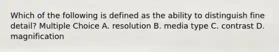 Which of the following is defined as the ability to distinguish fine detail? Multiple Choice A. resolution B. media type C. contrast D. magnification