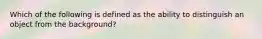 Which of the following is defined as the ability to distinguish an object from the background?