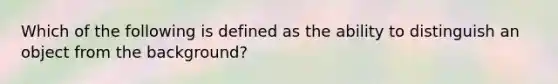 Which of the following is defined as the ability to distinguish an object from the background?