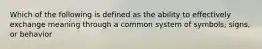 Which of the following is defined as the ability to effectively exchange meaning through a common system of symbols, signs, or behavior