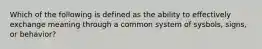 Which of the following is defined as the ability to effectively exchange meaning through a common system of sysbols, signs, or behavior?