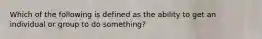 Which of the following is defined as the ability to get an individual or group to do something?