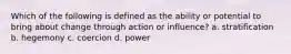 Which of the following is defined as the ability or potential to bring about change through action or influence? a. stratification b. hegemony c. coercion d. power