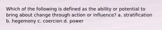 Which of the following is defined as the ability or potential to bring about change through action or influence? a. stratification b. hegemony c. coercion d. power