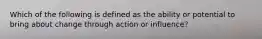 Which of the following is defined as the ability or potential to bring about change through action or influence?