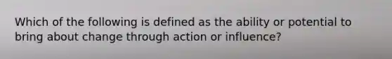 Which of the following is defined as the ability or potential to bring about change through action or influence?