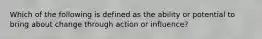 ​Which of the following is defined as the ability or potential to bring about change through action or influence?