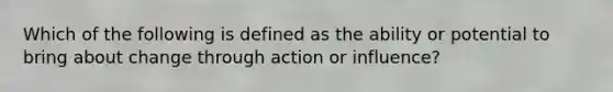 ​Which of the following is defined as the ability or potential to bring about change through action or influence?