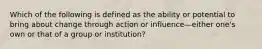 Which of the following is defined as the ability or potential to bring about change through action or influence—either one's own or that of a group or institution?