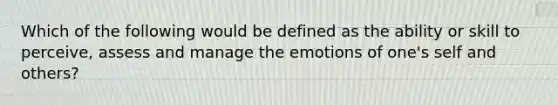 Which of the following would be defined as the ability or skill to perceive, assess and manage the emotions of one's self and others?