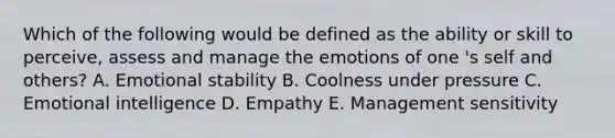 Which of the following would be defined as the ability or skill to perceive, assess and manage the emotions of one 's self and others? A. Emotional stability B. Coolness under pressure C. Emotional intelligence D. Empathy E. Management sensitivity