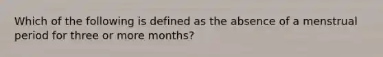 Which of the following is defined as the absence of a menstrual period for three or more months?