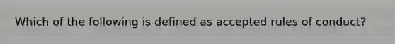 Which of the following is defined as accepted rules of conduct?