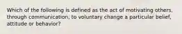 Which of the following is defined as the act of motivating others, through communication, to voluntary change a particular belief, attitude or behavior?