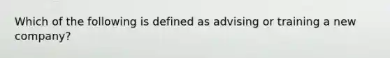 Which of the following is defined as advising or training a new company?