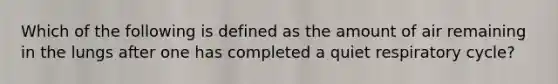 Which of the following is defined as the amount of air remaining in the lungs after one has completed a quiet respiratory cycle?