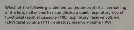 Which of the following is defined as the amount of air remaining in the lungs after one has completed a quiet respiratory cycle? functional residual capacity (FRC) expiratory reserve volume (ERV) tidal volume (VT) inspiratory reserve volume (IRV)